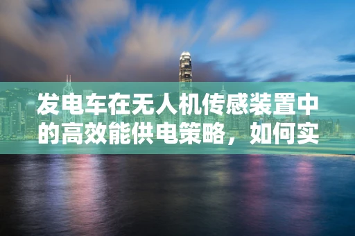 发电车在无人机传感装置中的高效能供电策略，如何实现？