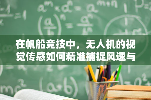 在帆船竞技中，无人机的视觉传感如何精准捕捉风速与帆面动态？