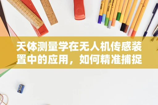 天体测量学在无人机传感装置中的应用，如何精准捕捉宇宙的脉动？