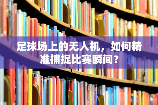 足球场上的无人机，如何精准捕捉比赛瞬间？