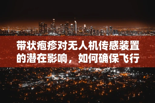 带状疱疹对无人机传感装置的潜在影响，如何确保飞行安全？