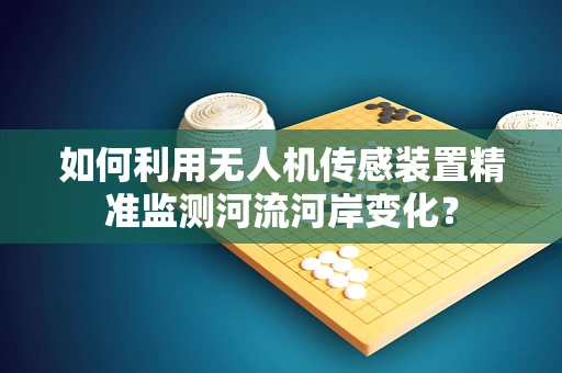 如何利用无人机传感装置精准监测河流河岸变化？