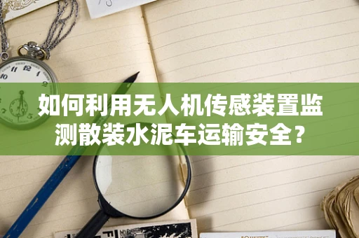 如何利用无人机传感装置监测散装水泥车运输安全？