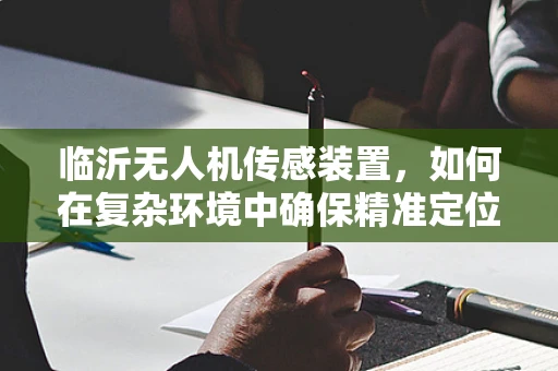 临沂无人机传感装置，如何在复杂环境中确保精准定位？