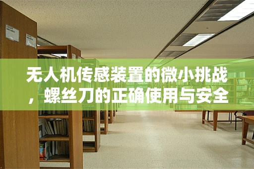 无人机传感装置的微小挑战，螺丝刀的正确使用与安全
