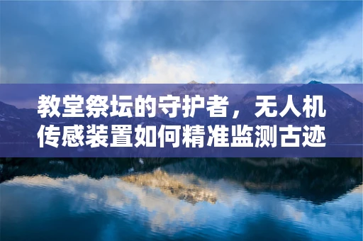教堂祭坛的守护者，无人机传感装置如何精准监测古迹环境？