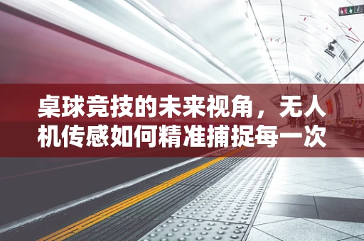 桌球竞技的未来视角，无人机传感如何精准捕捉每一次击球？