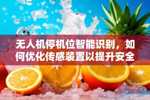 无人机停机位智能识别，如何优化传感装置以提升安全与效率？