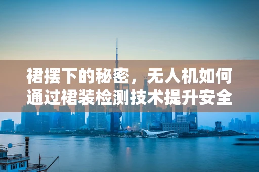 裙摆下的秘密，无人机如何通过裙装检测技术提升安全？