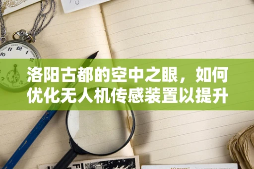 洛阳古都的空中之眼，如何优化无人机传感装置以提升城市监控效率？