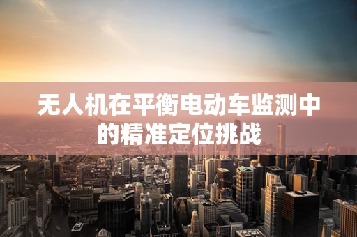 无人机在平衡电动车监测中的精准定位挑战