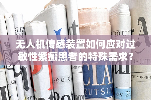 无人机传感装置如何应对过敏性紫癜患者的特殊需求？
