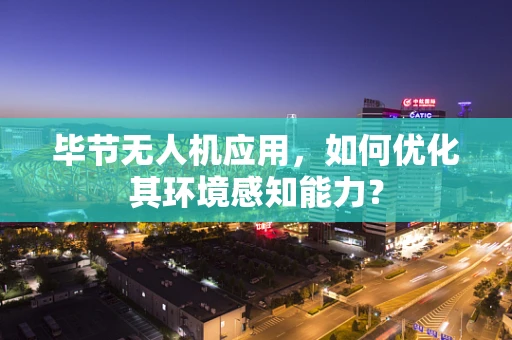 毕节无人机应用，如何优化其环境感知能力？