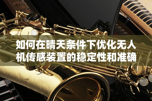如何在晴天条件下优化无人机传感装置的稳定性和准确性？