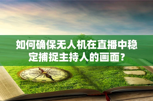 如何确保无人机在直播中稳定捕捉主持人的画面？
