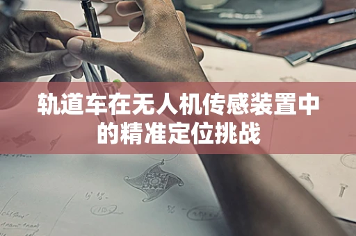 轨道车在无人机传感装置中的精准定位挑战