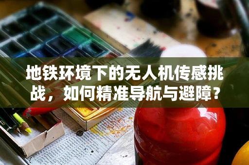 地铁环境下的无人机传感挑战，如何精准导航与避障？
