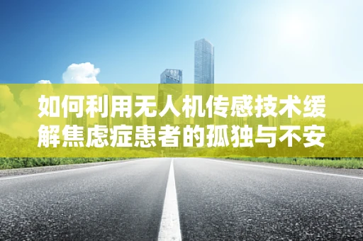 如何利用无人机传感技术缓解焦虑症患者的孤独与不安？