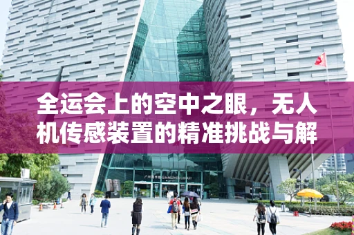 全运会上的空中之眼，无人机传感装置的精准挑战与解决方案