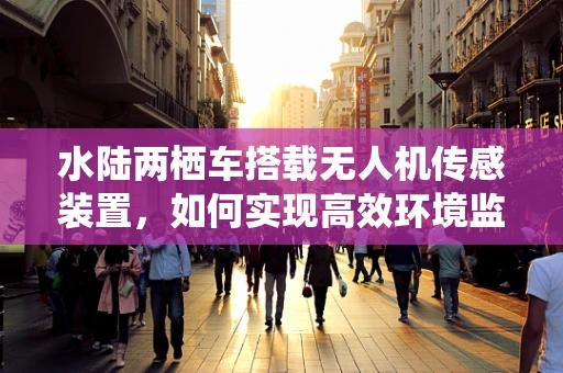水陆两栖车搭载无人机传感装置，如何实现高效环境监测？