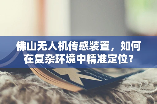 佛山无人机传感装置，如何在复杂环境中精准定位？