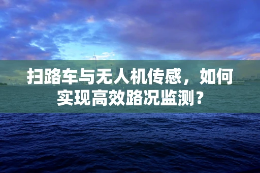 扫路车与无人机传感，如何实现高效路况监测？
