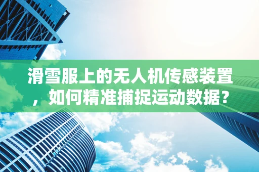 滑雪服上的无人机传感装置，如何精准捕捉运动数据？