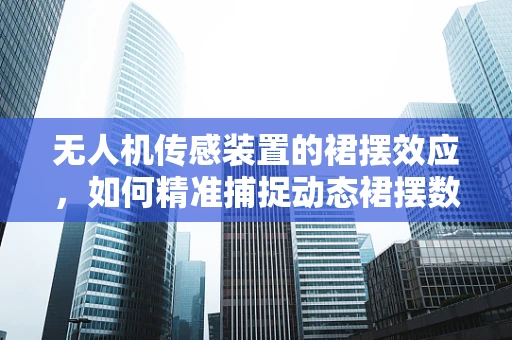 无人机传感装置的裙摆效应，如何精准捕捉动态裙摆数据？