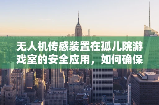 无人机传感装置在孤儿院游戏室的安全应用，如何确保儿童活动的无死角监控？