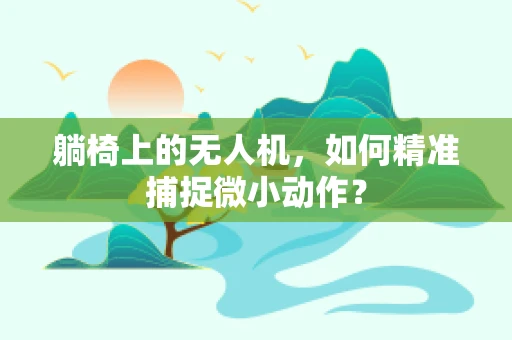 躺椅上的无人机，如何精准捕捉微小动作？