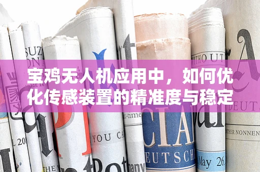 宝鸡无人机应用中，如何优化传感装置的精准度与稳定性？