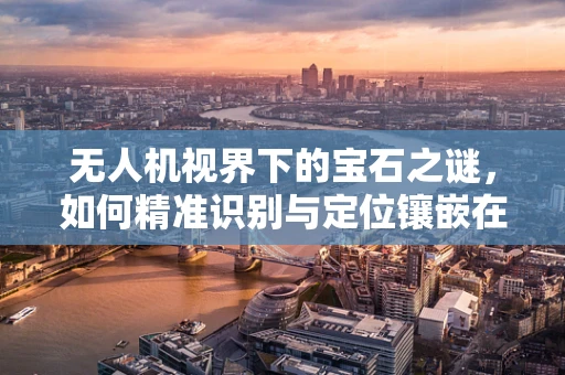 无人机视界下的宝石之谜，如何精准识别与定位镶嵌在饰品中的宝石？