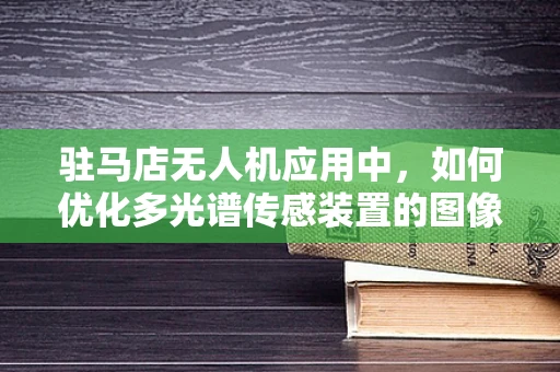 驻马店无人机应用中，如何优化多光谱传感装置的图像处理算法？