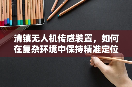 清镇无人机传感装置，如何在复杂环境中保持精准定位？