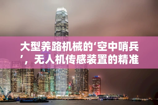 大型养路机械的‘空中哨兵’，无人机传感装置的精准监测挑战