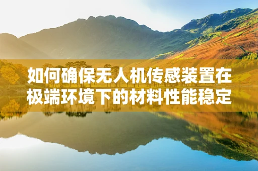 如何确保无人机传感装置在极端环境下的材料性能稳定？