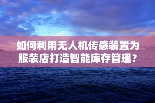 如何利用无人机传感装置为服装店打造智能库存管理？