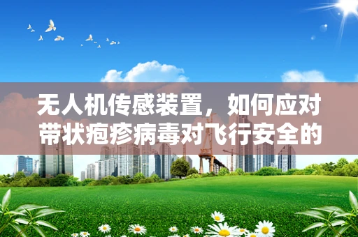 无人机传感装置，如何应对带状疱疹病毒对飞行安全的影响？