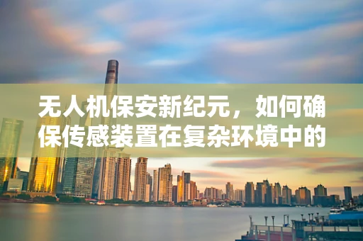 无人机保安新纪元，如何确保传感装置在复杂环境中的精准识别？