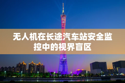 无人机在长途汽车站安全监控中的视界盲区