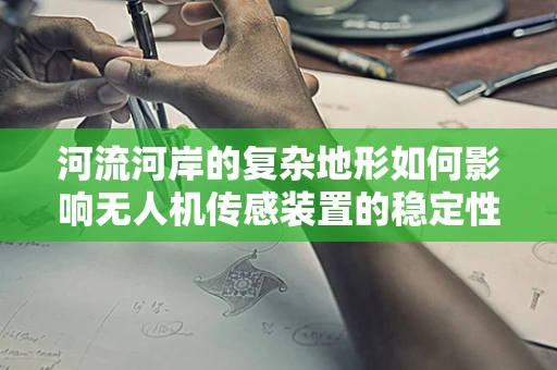 河流河岸的复杂地形如何影响无人机传感装置的稳定性和准确性？