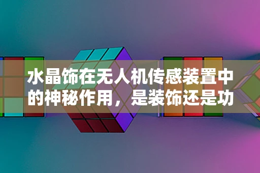 水晶饰在无人机传感装置中的神秘作用，是装饰还是功能？