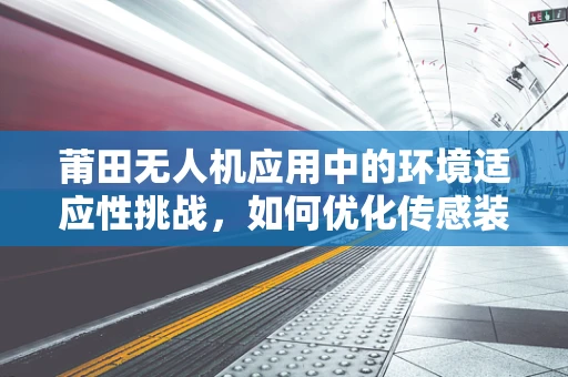 莆田无人机应用中的环境适应性挑战，如何优化传感装置的耐候性能？