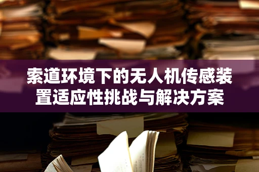 索道环境下的无人机传感装置适应性挑战与解决方案
