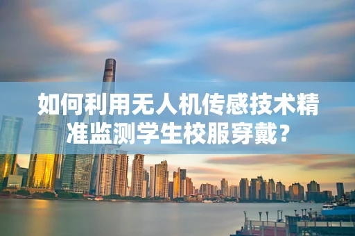 如何利用无人机传感技术精准监测学生校服穿戴？