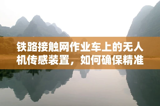 铁路接触网作业车上的无人机传感装置，如何确保精准作业与安全？