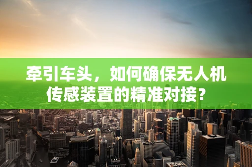 牵引车头，如何确保无人机传感装置的精准对接？