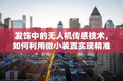 发饰中的无人机传感技术，如何利用微小装置实现精准定位？