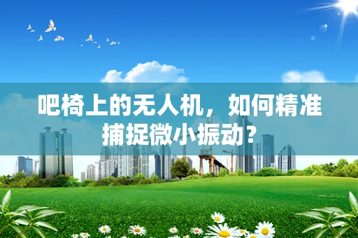 吧椅上的无人机，如何精准捕捉微小振动？