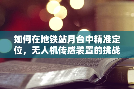 如何在地铁站月台中精准定位，无人机传感装置的挑战与解决方案？
